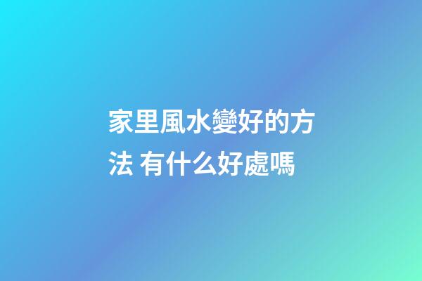 家里風水變好的方法 有什么好處嗎